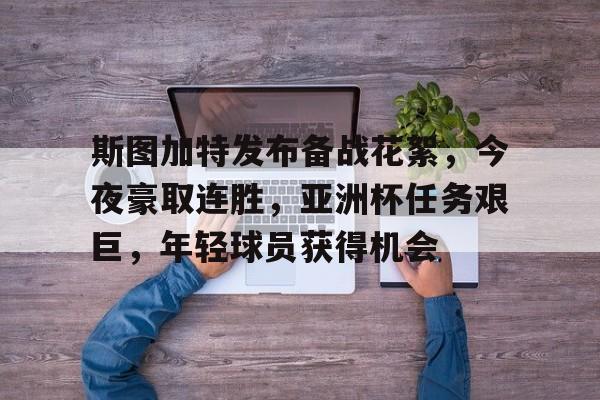 九游娱乐-包含斯图加特发布备战花絮，今夜豪取连胜，亚洲杯任务艰巨，年轻球员获得机会的词条