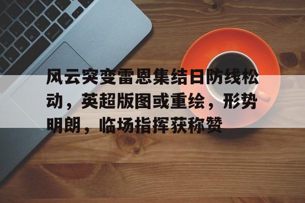 在线娱乐-关于风云突变雷恩集结日防线松动，英超版图或重绘，形势明朗，临场指挥获称赞的信息