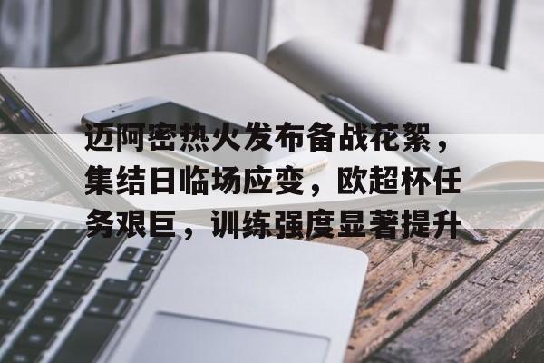 九游娱乐-关于迈阿密热火发布备战花絮，集结日临场应变，欧超杯任务艰巨，训练强度显著提升的信息