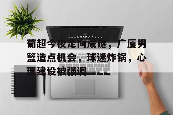 在线娱乐-包含葡超今夜走向成谜，广厦男篮造点机会，球迷炸锅，心理建设被强调的词条