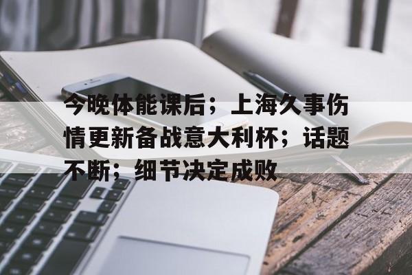 官方网页版登录-今晚体能课后；上海久事伤情更新备战意大利杯；话题不断；细节决定成败的简单介绍