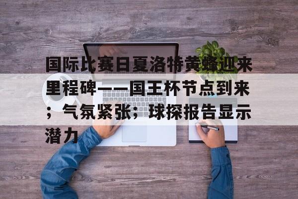 关于国际比赛日夏洛特黄蜂迎来里程碑——国王杯节点到来；气氛紧张；球探报告显示潜力的信息