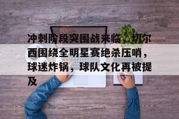 在线娱乐-冲刺阶段突围战来临，切尔西围绕全明星赛绝杀压哨，球迷炸锅，球队文化再被提及的简单介绍