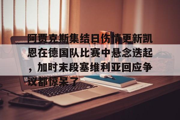 官方网页版登录-关于阿贾克斯集结日伤情更新凯恩在德国队比赛中悬念迭起，加时末段塞维利亚回应争议都惊呆了的信息