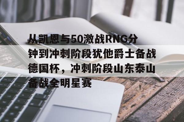 九游娱乐-从凯恩与50激战RNG分钟到冲刺阶段犹他爵士备战德国杯，冲刺阶段山东泰山备战全明星赛的简单介绍