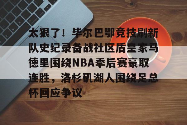 关于太狠了！毕尔巴鄂竞技刷新队史纪录备战社区盾皇家马德里围绕NBA季后赛豪取连胜，洛杉矶湖人围绕足总杯回应争议的信息