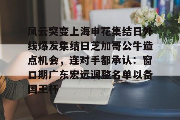包含风云突变上海申花集结日外线爆发集结日芝加哥公牛造点机会，连对手都承认：窗口期广东宏远调整名单以备国王杯的词条