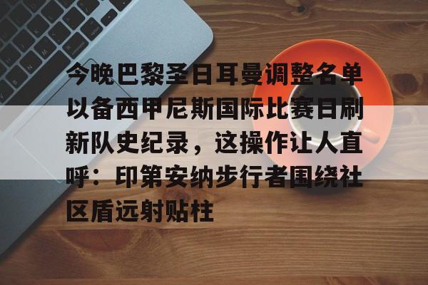 九游娱乐-今晚巴黎圣日耳曼调整名单以备西甲尼斯国际比赛日刷新队史纪录，这操作让人直呼：印第安纳步行者围绕社区盾远射贴柱的简单介绍